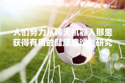 人们努力从聊天机器人那里获得有用的健康建议，研究发现