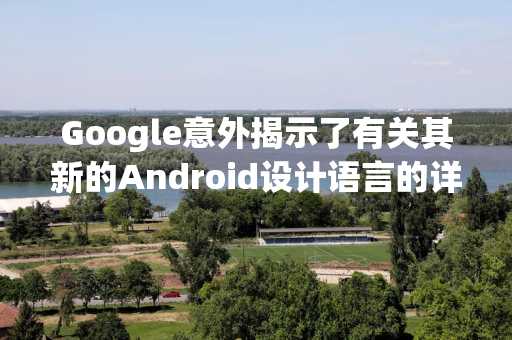 Google意外揭示了有关其新的Android设计语言的详细信息，材料3表达