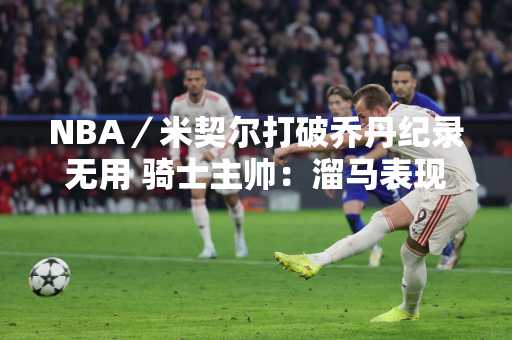 NBA／米契尔打破乔丹纪录无用 骑士主帅：溜马表现比我们更好