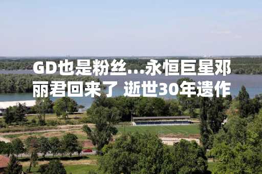 GD也是粉丝…永恒巨星邓丽君回来了 逝世30年遗作曝光