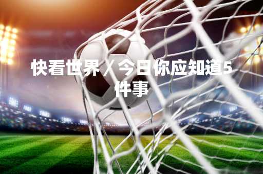 快看世界／今日你应知道5件事