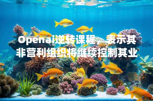 Openai逆转课程，表示其非营利组织将继续控制其业务运营
