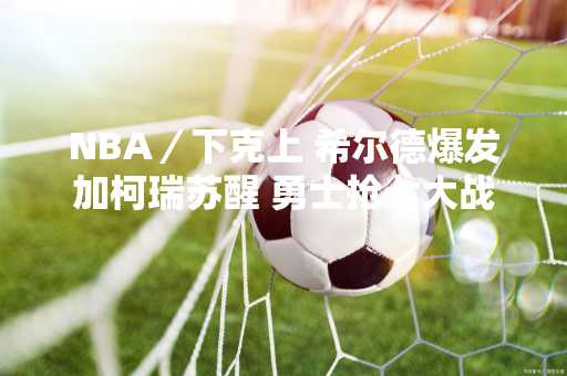 NBA／下克上 希尔德爆发加柯瑞苏醒 勇士抢七大战痛击火箭