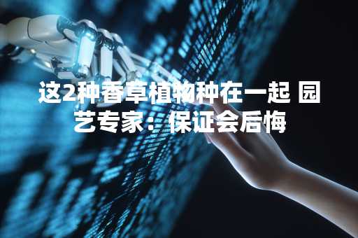 这2种香草植物种在一起 园艺专家：保证会后悔