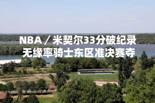 NBA／米契尔33分破纪录 无缘率骑士东区准决赛夺胜
