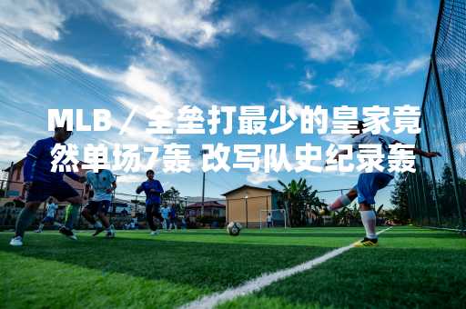 MLB／全垒打最少的皇家竟然单场7轰 改写队史纪录轰垮金莺