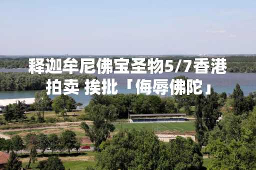 释迦牟尼佛宝圣物5/7香港拍卖 挨批「侮辱佛陀」