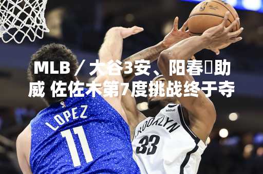 MLB／大谷3安、阳春砲助威 佐佐木第7度挑战终于夺首胜
