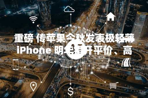 重磅 传苹果今秋发表极轻薄iPhone 明年错开平价、高阶款发表时程