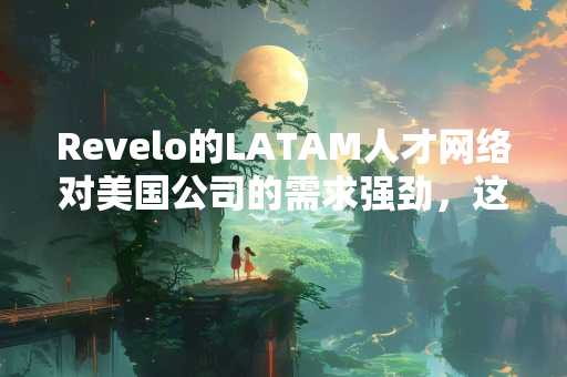Revelo的LATAM人才网络对美国公司的需求强劲，这要归功于AI
