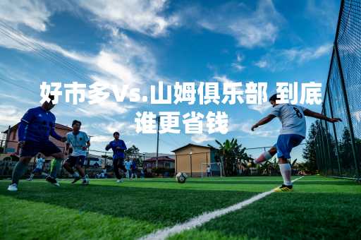 好市多Vs.山姆俱乐部 到底谁更省钱
