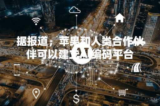 据报道，苹果和人类合作伙伴可以建立AI编码平台