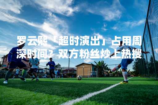 罗云熙「超时演出」占用周深时间？双方粉丝炒上热搜