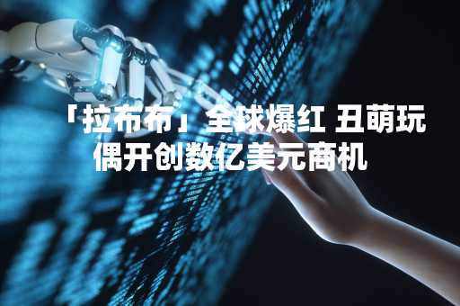 「拉布布」全球爆红 丑萌玩偶开创数亿美元商机