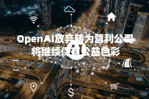 OpenAI放弃转为营利公司 将继续保有公益色彩