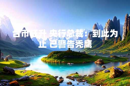 台币狂升 央行总裁：到此为止 已警告秃鹰