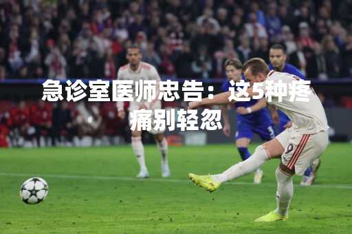 急诊室医师忠告：这5种疼痛别轻忽