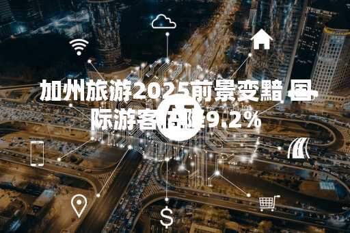 加州旅游2025前景变黯 国际游客估降9.2%