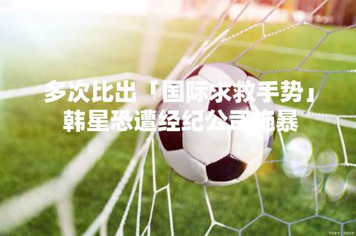 多次比出「国际求救手势」 韩星恐遭经纪公司施暴