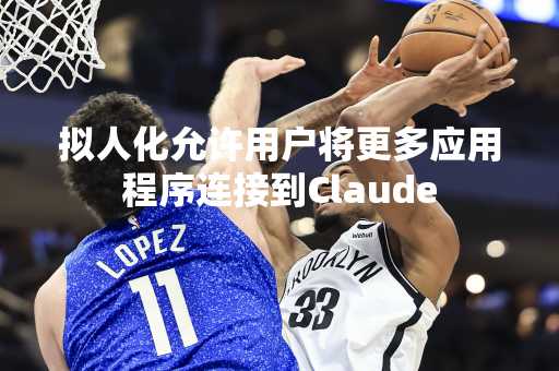 拟人化允许用户将更多应用程序连接到Claude
