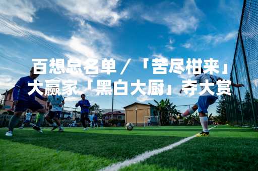 百想总名单／「苦尽柑来」大赢家「黑白大厨」夺大赏