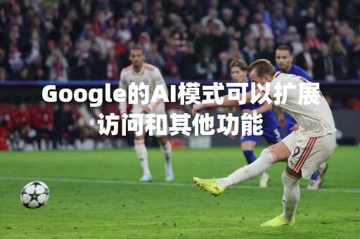 Google的AI模式可以扩展访问和其他功能