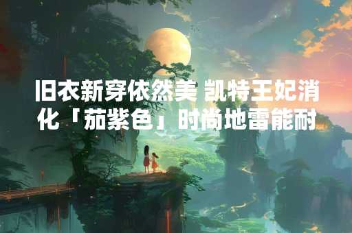 旧衣新穿依然美 凯特王妃消化「茄紫色」时尚地雷能耐