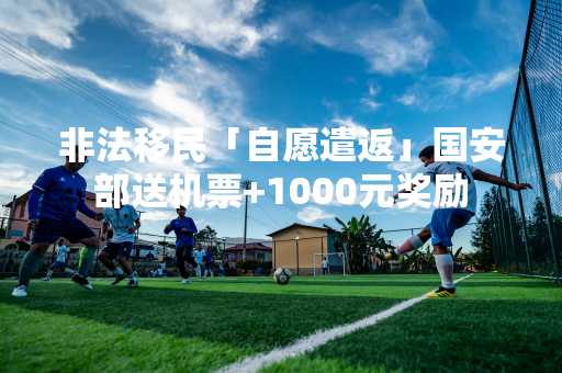 非法移民「自愿遣返」国安部送机票+1000元奖励
