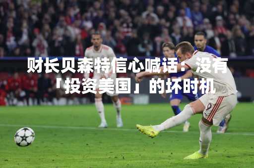 财长贝森特信心喊话：没有「投资美国」的坏时机