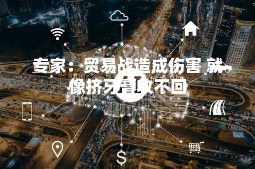专家：贸易战造成伤害 就像挤牙膏收不回