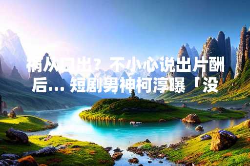祸从口出？不小心说出片酬后… 短剧男神柯淳曝「没剧敢找他了」