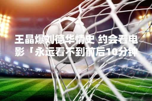 王晶爆刘德华情史 约会看电影「永远看不到前后10分钟」