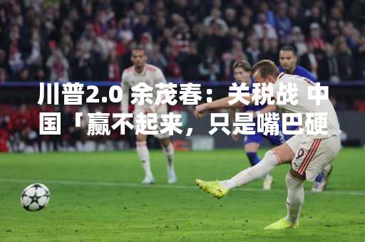 川普2.0 余茂春：关税战 中国「赢不起来，只是嘴巴硬」