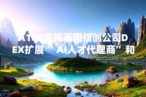 A16Z支持英国初创公司DEX扩展“ AI人才代理商”和招聘媒人