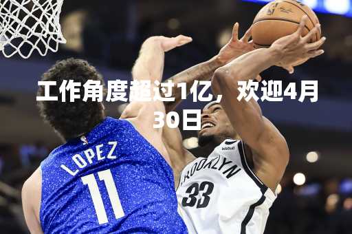 工作角度超过1亿，欢迎4月30日