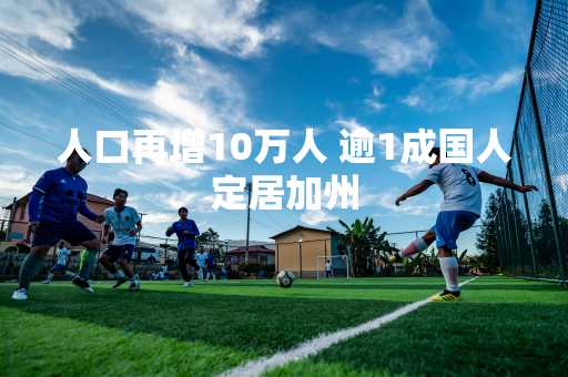 人口再增10万人 逾1成国人定居加州