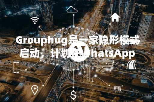Grouphug是一家隐形模式启动，计划在WhatsApp组中使用AI