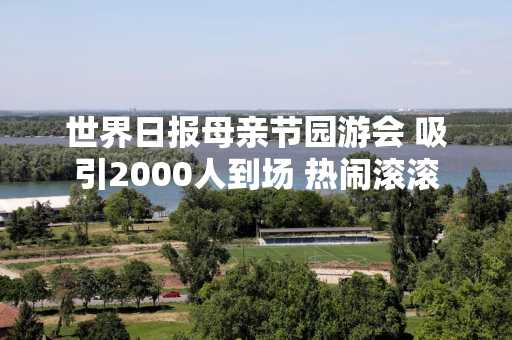 世界日报母亲节园游会 吸引2000人到场 热闹滚滚