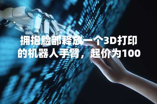 拥抱脸部释放一个3D打印的机器人手臂，起价为100美元