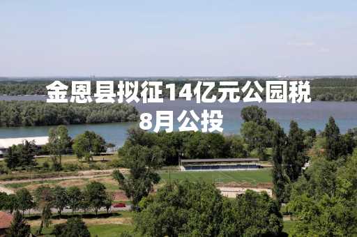 金恩县拟征14亿元公园税 8月公投