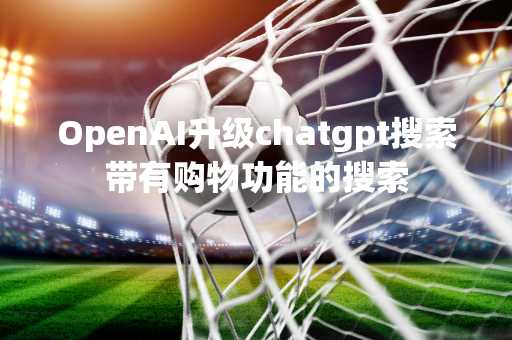 OpenAI升级chatgpt搜索带有购物功能的搜索