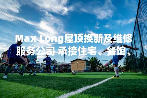 Max Long屋顶换新及维修服务公司 承接住宅、餐馆、商业屋顶工程   三十三年历史   经验丰富  免费估价
