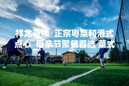 祥龙茶楼  正宗粤菜和港式点心  母亲节聚餐首选 菜式多样  也提供日式精美寿司  是聚餐的首选