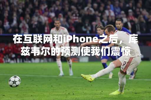 在互联网和iPhone之后，库兹韦尔的预测使我们震惊