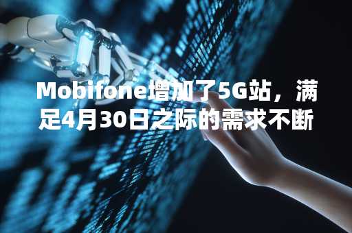 Mobifone增加了5G站，满足4月30日之际的需求不断增长