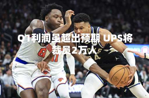 Q1利润虽超出预期 UPS将裁员2万人