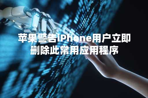 苹果警告iPhone用户立即删除此常用应用程序