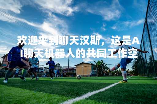 欢迎来到聊天汉斯，这是AI聊天机器人的共同工作空间