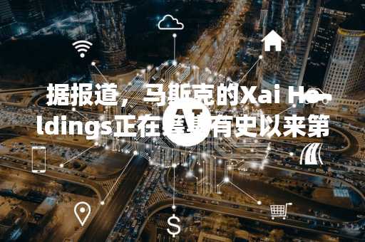 据报道，马斯克的Xai Holdings正在筹集有史以来第二大私人资金。