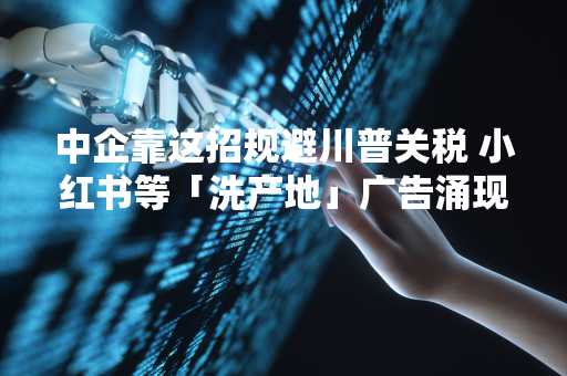 中企靠这招规避川普关税 小红书等「洗产地」广告涌现
